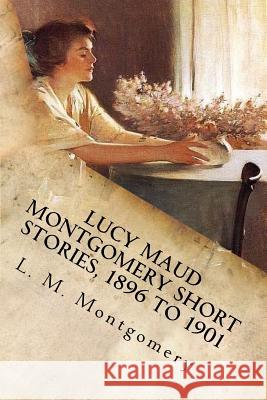 Lucy Maud Montgomery Short Stories, 1896 to 1901 L. M. Montgomery 9781548562540 Createspace Independent Publishing Platform