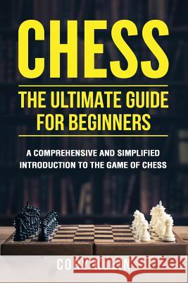 Chess: The Ultimate Guide for Beginners: A Comprehensive and Simplified Introduction to the Game of Chess (Openings, Tactics, Cory Klein 9781548565886