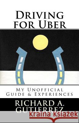 Driving for Uber: My Unofficial Guide & Experiences Richard a. Gutierrez Richard a. Gutierrez 9781548566890 Createspace Independent Publishing Platform