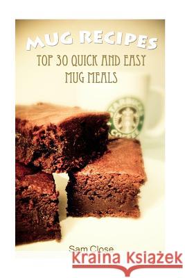 Mug Recipes: Top 30 Quick and Easy Mug Meals Sam Close 9781548570835