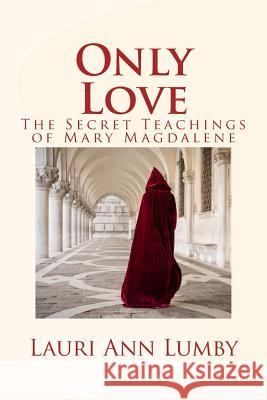 Only Love: The Secret Teachings of Mary Magdalene Lauri Ann Lumby 9781548576882 Createspace Independent Publishing Platform