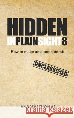 Hidden In Plain Sight 8: How To Make An Atomic Bomb Thomas, Andrew H. 9781548577810 Createspace Independent Publishing Platform