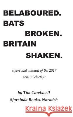 Belaboured. Bats Broken. Britain Shaken.: a personal account of the 2017 general election Cawkwell, Tim 9781548583378