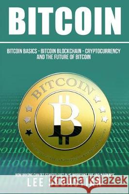 Bitcoin: The Bitcoin Basics: Bitcoin - Blockchain - Cryptocurrency and the Future of Bitcoin Lee Sebastian 9781548587512 Createspace Independent Publishing Platform