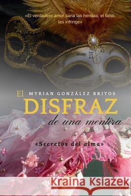 El disfraz de una mentira: Secretos del alma Gonzalez Britos, Myrian 9781548589707 Createspace Independent Publishing Platform