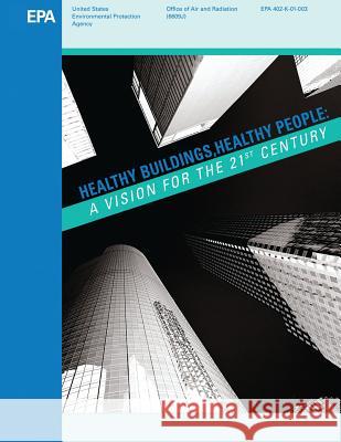 Healthy Buildings, Healthy People: A Vision for the 21st Century U. S. Environmental Protection Agency 9781548592493 Createspace Independent Publishing Platform