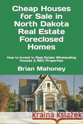 Cheap Houses for Sale in North Dakota Real Estate Foreclosed Homes: How to Invest in Real Estate Wholesaling Houses & REO Properties Brian Mahoney 9781548608927 Createspace Independent Publishing Platform