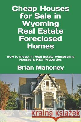 Cheap Houses for Sale in Wyoming Real Estate Foreclosed Homes: How to Invest in Real Estate Wholesaling Houses & REO Properties Brian Mahoney 9781548609870