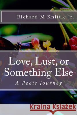 Love, Lust, or Something Else: A Poets Journey Richard M. Knittl 9781548623111 Createspace Independent Publishing Platform