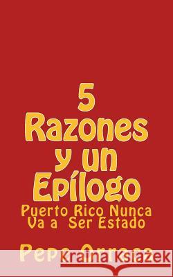 5 Razones y un Epilogo: Puerto Rico Nunca Va a Ser Estado Jose (Pepe) Orraca-Brandenberger 9781548623531