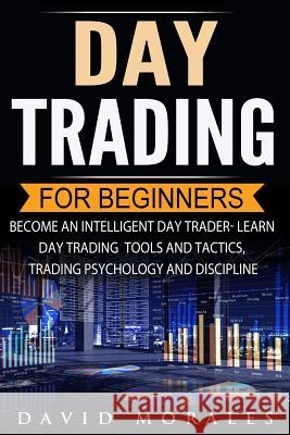 Day Trading For Beginners- Become An Intelligent Day Trader. Learn Day Trading Tools and Tactics, Trading Psychology and Discipline Morales, David 9781548627140