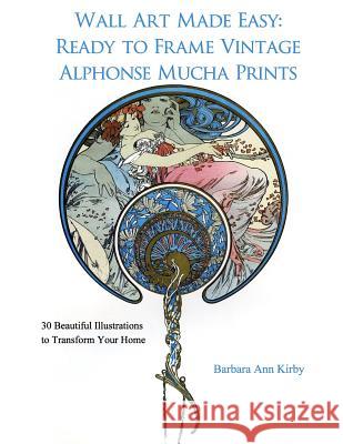 Wall Art Made Easy: Ready to Frame Vintage Alphonse Mucha Prints: 30 Beautiful Illustrations to Transform Your Home Barbara Ann Kirby 9781548627607 Createspace Independent Publishing Platform