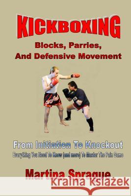 Kickboxing: Blocks, Parries, and Defensive Movement: From Initiation to Knockout: Everything You Need to Know (and More) to Master Martina Sprague 9781548627898