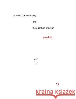 On Wave Particle Duality and the Quantum of Action Greg Feild 9781548632113 Createspace Independent Publishing Platform