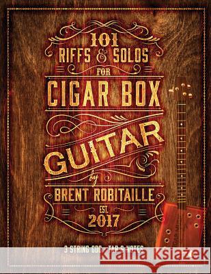 101 Riffs and Solos for Cigar Box Guitar: Essential Lessons for 3 String Slide Cigar Box Guitar! MR Brent C. Robitaille 9781548632854 Createspace Independent Publishing Platform
