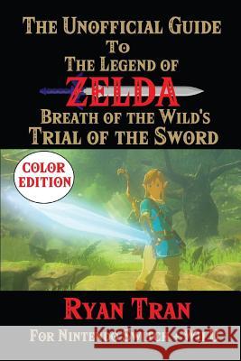 The Unofficial Guide to the Legend of Zelda: Breath of the Wild's Trial of the Sword: Color Edition Ryan Tran 9781548633554 Createspace Independent Publishing Platform