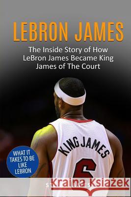 Lebron James: The Inside Story of How LeBron James Became King James of The Court James, Steve 9781548638634 Createspace Independent Publishing Platform