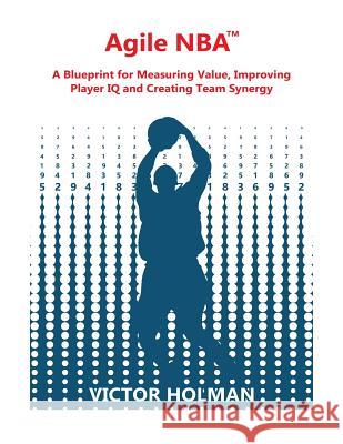 Agile NBA Guide: A Blueprint for Measuring Value, Improving Player IQ and Creating Synergy in the NBA Victor Holman 9781548645236 Createspace Independent Publishing Platform