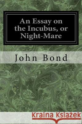 An Essay on the Incubus, or Night-Mare John Bond 9781548650261