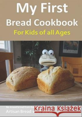 My First Bread Cookbook... For Kids of all Ages: No-knead bread from the kitchen of Artisan Bread with Steve Gamelin, Steve 9781548651084