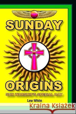 Sunday Origins: Sun Worship's Special Day Lew White 9781548651992 Createspace Independent Publishing Platform