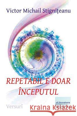 Repetabil E Doar Inceputul: Versuri Victor Michail Stigniteanu Vasile Poenaru 9781548657635 Createspace Independent Publishing Platform