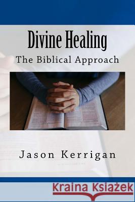 Divine Healing: The Biblical Approach Jason Kerrigan 9781548662929 Createspace Independent Publishing Platform
