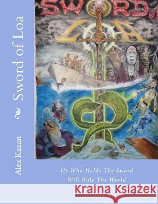 Sword of Loa: He Who Holds The Sword Will Rule The World Kazan, Alex 9781548672843 Createspace Independent Publishing Platform