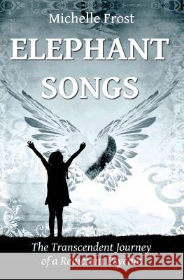 Elephant Songs: The Transcendent Journey of a Reluctant Psychic Michelle Frost 9781548676926