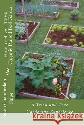 How to Have a 100% Organic Raised Bed Garden: A Tried and True Gardening Experience Susan Chamberlain Shipe 9781548680794 Createspace Independent Publishing Platform