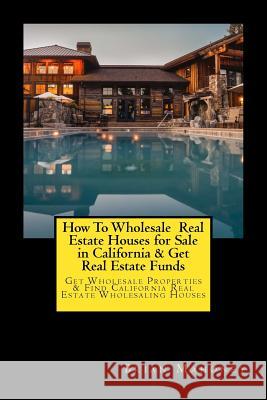 How To Wholesale Real Estate Houses for Sale in California & Get Real Estate Funds: Get Wholesale Properties & Find California Real Estate Wholesaling Houses Brian Mahoney 9781548681418 Createspace Independent Publishing Platform
