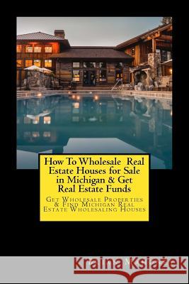 How To Wholesale Real Estate Houses for Sale in Michigan & Get Real Estate Funds: Get Wholesale Properties & Find Michigan Real Estate Wholesaling Houses Brian Mahoney 9781548682231 Createspace Independent Publishing Platform