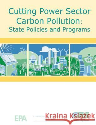 Cutting Power Sector Carbon Pollution: State Policies and Programs U. S. Environmental Protection Agency 9781548685096 Createspace Independent Publishing Platform