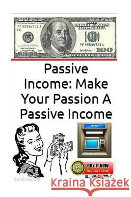 Passive Income: Make Your Passion A Passive Income Bailey, Sarah 9781548688998 Createspace Independent Publishing Platform