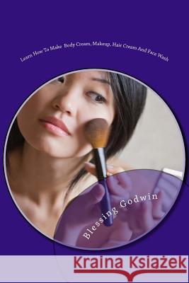Learn How To Make Body Cream, Makeup, Hair Cream And Face Wash: Makeup Items, Essential Oils and Baby Oils Godwin, Friday 9781548692155