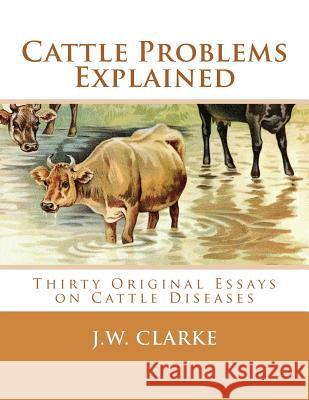 Cattle Problems Explained: Thirty Original Essays on Cattle Diseases J. W. Clarke Jackson Chambers 9781548698355 Createspace Independent Publishing Platform