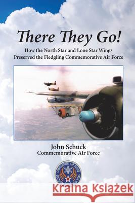 There They Go!: How the North Star and Lone Star Wings Preserved the Fledgling Commemorative Air Force John Schuck 9781548699611