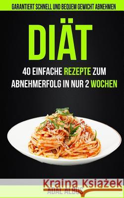 Diät: 40 einfache Rezepte zum Abnehmerfolg in nur 2 Wochen: Garantiert schnell und bequem Gewicht abnehmen Albus, Adal 9781548700829 Createspace Independent Publishing Platform