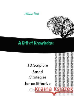A Gift of Knowledge: 10 Scripture Based Strategies for an Effective Classroom Allison Neal 9781548705374 Createspace Independent Publishing Platform