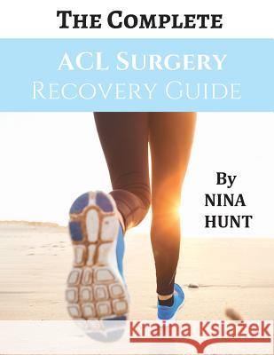 The Complete ACL Surgery Recovery Guide Nina Hunt 9781548710095 Createspace Independent Publishing Platform