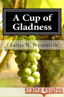A Cup of Gladness Charles H. Freundlich 9781548712433 Createspace Independent Publishing Platform