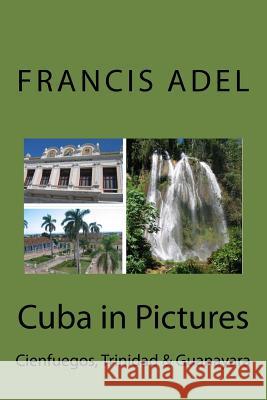 Cuba in Pictures: Cienfuegos, Trinidad & Guanayara Francis Adel 9781548715137 Createspace Independent Publishing Platform