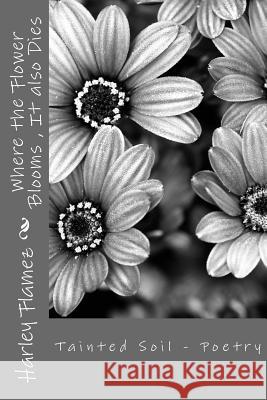 Where the Flower Blooms, It also Dies: Tainted Soil - Poetry Flamez, Harley 9781548718756 Createspace Independent Publishing Platform