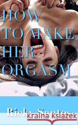How to Make her Orgasm Santos, Ricky 9781548719197 Createspace Independent Publishing Platform