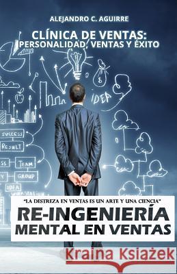 Re-Ingenieria Mental en Ventas: Clínica de Ventas: Personalidad, Ventas y Éxito Aguirre, Alejandro C. 9781548719845 Createspace Independent Publishing Platform