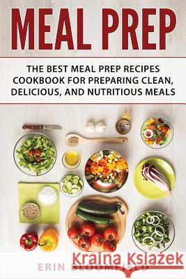 Meal Prep: The Best Meal Prep Recipes Cookbook for Preparing Clean, Delicious, and Nutritious Meals Erin Bloomfield 9781548719937 Createspace Independent Publishing Platform