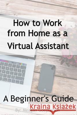 How to Work from Home as a Virtual Assistant - A Beginner's Guide Meagan Goepferich 9781548720674