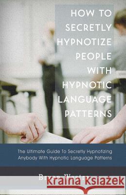 How to Secretly Hypnotize People with Hypnotic Language Patterns Bryan Westra 9781548720773 Createspace Independent Publishing Platform