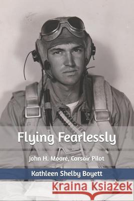 Flying Fearlessly: John H. Moore, Corsair Pilot Kathleen Shelby Boyett 9781548721879 Createspace Independent Publishing Platform