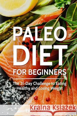 Paleo Diet for Beginners: The 21-Day Challenge to Eating Healthy and Losing Weight Emma S. Fisher 9781548723347 Createspace Independent Publishing Platform
